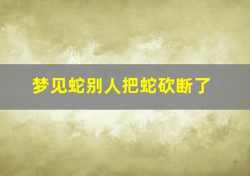 梦见蛇别人把蛇砍断了