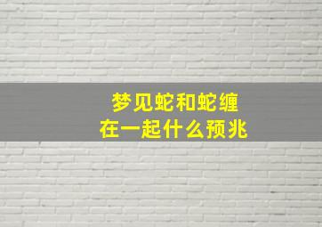 梦见蛇和蛇缠在一起什么预兆