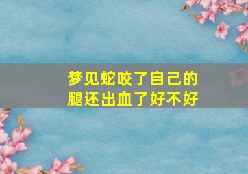 梦见蛇咬了自己的腿还出血了好不好