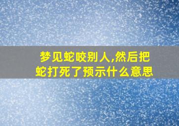 梦见蛇咬别人,然后把蛇打死了预示什么意思