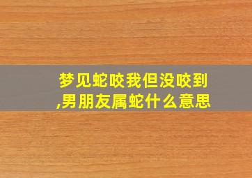 梦见蛇咬我但没咬到,男朋友属蛇什么意思