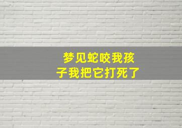 梦见蛇咬我孩子我把它打死了