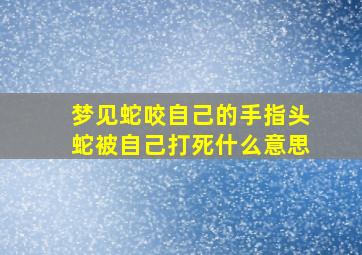 梦见蛇咬自己的手指头蛇被自己打死什么意思