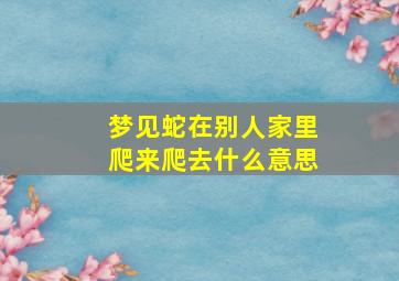 梦见蛇在别人家里爬来爬去什么意思