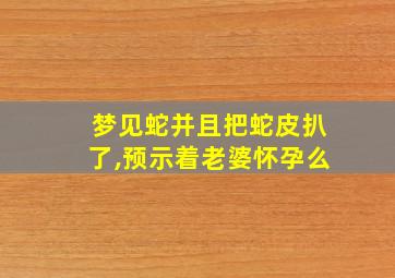 梦见蛇并且把蛇皮扒了,预示着老婆怀孕么