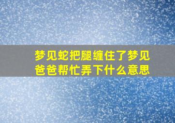 梦见蛇把腿缠住了梦见爸爸帮忙弄下什么意思