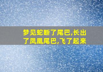 梦见蛇断了尾巴,长出了凤凰尾巴,飞了起来