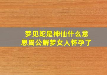 梦见蛇是神仙什么意思周公解梦女人怀孕了