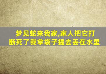 梦见蛇来我家,家人把它打断死了我拿袋子提去丢在水里