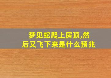 梦见蛇爬上房顶,然后又飞下来是什么预兆