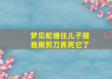 梦见蛇缠住儿子腿我用剪刀弄死它了