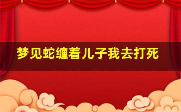 梦见蛇缠着儿子我去打死