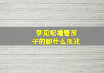 梦见蛇缠着孩子的腿什么预兆