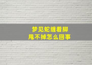 梦见蛇缠着脚甩不掉怎么回事