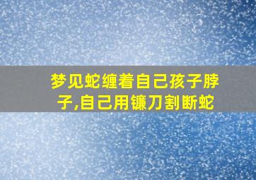 梦见蛇缠着自己孩子脖子,自己用镰刀割断蛇