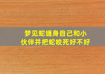 梦见蛇缠身自己和小伙伴并把蛇咬死好不好