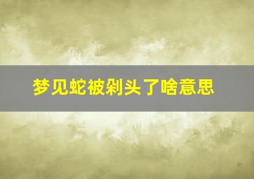 梦见蛇被剁头了啥意思