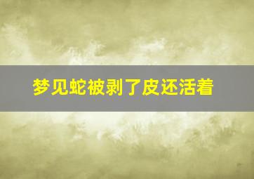 梦见蛇被剥了皮还活着