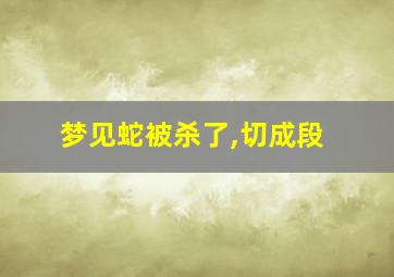 梦见蛇被杀了,切成段