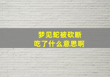 梦见蛇被砍断吃了什么意思啊