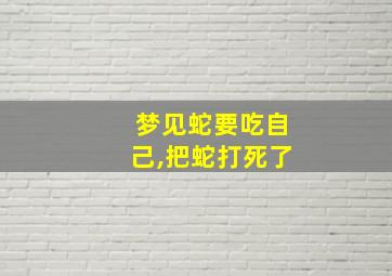 梦见蛇要吃自己,把蛇打死了