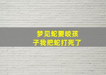 梦见蛇要咬孩子我把蛇打死了