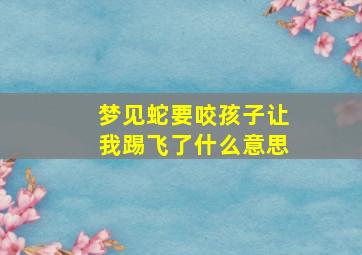 梦见蛇要咬孩子让我踢飞了什么意思