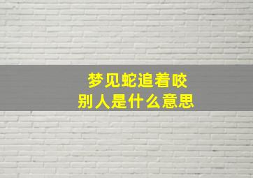 梦见蛇追着咬别人是什么意思