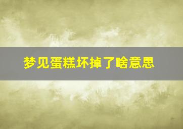 梦见蛋糕坏掉了啥意思