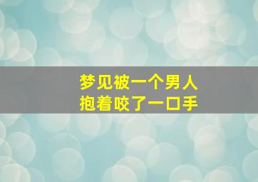 梦见被一个男人抱着咬了一口手