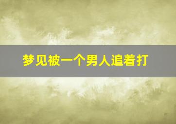 梦见被一个男人追着打