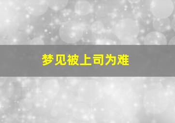 梦见被上司为难