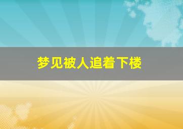 梦见被人追着下楼