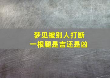 梦见被别人打断一根腿是吉还是凶