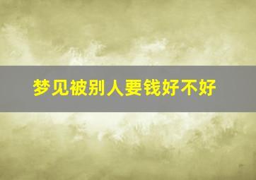 梦见被别人要钱好不好