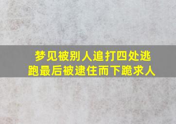 梦见被别人追打四处逃跑最后被逮住而下跪求人