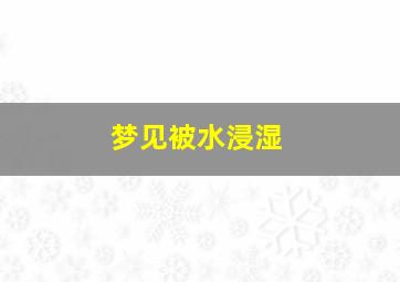 梦见被水浸湿