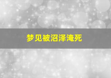 梦见被沼泽淹死