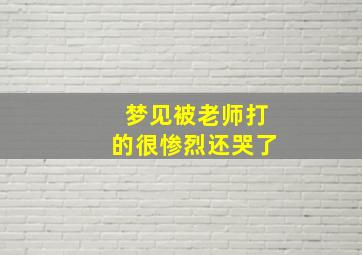 梦见被老师打的很惨烈还哭了