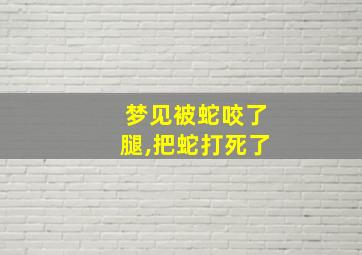 梦见被蛇咬了腿,把蛇打死了