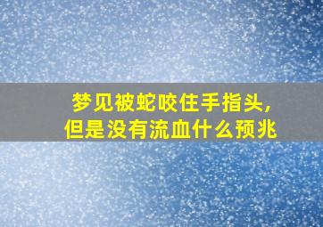 梦见被蛇咬住手指头,但是没有流血什么预兆