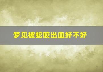 梦见被蛇咬出血好不好