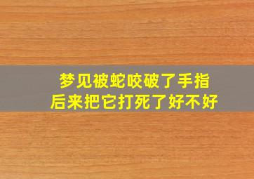 梦见被蛇咬破了手指后来把它打死了好不好