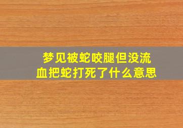 梦见被蛇咬腿但没流血把蛇打死了什么意思