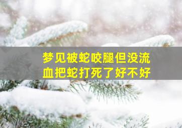 梦见被蛇咬腿但没流血把蛇打死了好不好