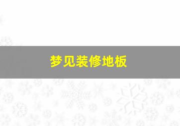 梦见装修地板