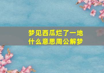 梦见西瓜烂了一地什么意思周公解梦