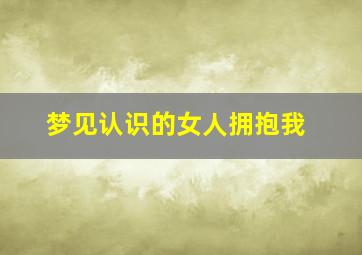 梦见认识的女人拥抱我