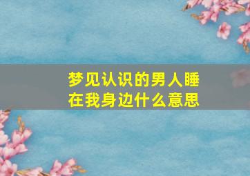 梦见认识的男人睡在我身边什么意思