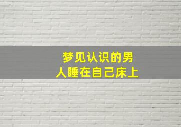 梦见认识的男人睡在自己床上